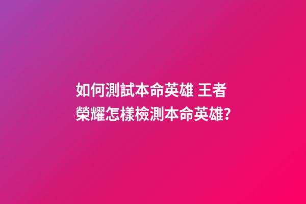 如何測試本命英雄 王者榮耀怎樣檢測本命英雄？-第1張-觀點-玄機派